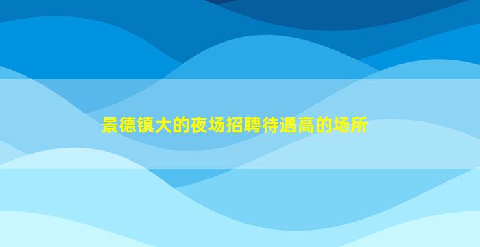 景德镇大的夜场招聘待遇高的场所